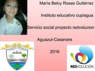 María Belcy Rosas Gutiérrez
Instituto educativo cupiagua
Servicio social proyecto redvolucion
Aguazul-Casanare
2016
 