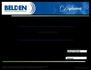 has successfully completed
© 2017 Belden Credit Diploma
Note: This attestation does not authorize the technician or the technicians company, to offer Certified
Systems or represent themselves in any way as a Belden Certified PartnerAlliance Installer.
Course Completed on:
Course Expires on:
Brandon Jonseck, MBA
Belden Electronics Cable Competitive Lab Testing
04/27/2019
Never
 