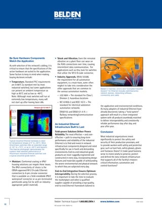 Be Sure Hardware Components                         • Shock and Vibration. Even the minutest
     Match the Application                                 vibration on a plant floor can wear on
                                                           the RJ45 connections over time, causing
     As with selection of the network’s cabling, it is
                                                           intermittent data communication. For
     critical to ensure that the specifications of the
                                                           applications such as this, look for switches
     active hardware are suited to the application.
                                                           that utilize the M12 D-code connector.
     Some factors to keep in mind when making
     buying decisions include:                           • Industry Approvals. While UL508,
                                                           the requirement for all automation
     • Temperature. Standard PLC requirements              equipment, is a must-have, some often
       are 0-60°C (a standard met by most                  neglect to take into consideration the
       industrial switches), but some applications         other approvals that are common to              Belden’s matched, end-to-end “Complete Industrial
       can present an ambient temperature as               the various automation markets.                 Solution” for Ethernet includes switches/active
       high as 85°C and as low as -40°C.                                                                   network devices, networking software,
       Note: Although most switches will run at              – cUL1604 — The standard for Class I,         connectivity and cable.

       extremely low temperatures, many will                   Division 2, hazardous locations
       not start up after having been idle.                  – IEC 61850-3 and IEEE 1613 — The
                                                               standard for electrical substation          the application and environmental conditions.
                                                               automation networks                         As many adopters of industrial Ethernet have
                                                                 EN50155 and EN50121-4 A —                 already discovered, taking a “total system”
                                                                 Railway networking/communication          approach will result in a more integrated
                                                                 specifications                            system with all products seamlessly matched
                                                                                                           to deliver interoperability and consistently
                                                         An Industrial Ethernet                            reliable performance day after day, and
                                                         Infrastructure Built to Last                      year after year.

                                                         Field-proven Solutions Deliver Proven             Conclusion
                                                         Reliability. The most effective — and cost-
                                                         effective — path to ensuring long-term            Most industrial organizations invest
                                                         performance and reliability of the industrial     significantly to protect the safety and
     Typical industrial Ethernet hardware is rated
     for temperature ranges of 0° to +60°C. Most         Ethernet is to find and invest in network         security of their production processes, and
     Hirschmann switches offer an extended range
                                                         infrastructure components designed and rated      to provide workers with safety and protective
     of -40° to +70°C, or up to +85°C and beyond.
     This thermal photograph demonstrates the            specifically for use in harsh and demanding       gear, such as hard hats, safety glasses, gloves
     superior heat-resistant performance of              environments. End-to-end industrial-grade         and footwear. Doesn’t it make good business
     Hirschmann industrial Ethernet switches over                                                          sense to invest wisely to preserve, protect
     a typical industrial-grade switch.                  products are more ruggedly engineered and
                                                         constructed in every way, incorporating design    and defend the data network infrastructure
                                                         features and materials capable of withstanding    that supports all of the facility’s mission-
     • Moisture. Conformal coating or IP67                                                                 critical information, automation and
       housing solutions can negate these issues.        the severe environmental and physical stressors
                                                         to which they are subjected every day.            control functions?
       The IP67 connectivity of choice is the
       ODVA-approved M12 D-code Ethernet                 End-to-End Integration Ensures Optimum
       connectors (a 4-pin circular connector            Interoperability. During the selection process,
       that is available as a field-installable IP67/    it is important to take the time to evaluate
       waterproof connector or as pre-terminated         the marketplace and select a qualified
       patchcords using Cat 5e with an industry-         supplier capable of providing a top-quality,
       appropriate jacket material).                     end-to-end Ethernet framework tailored to




                                                         Belden Technical Support 1 .800 .BELDEN .1        www.belden.com                           IEWP 2009
12
                                                         © Copyright 2009, Belden Inc.
 