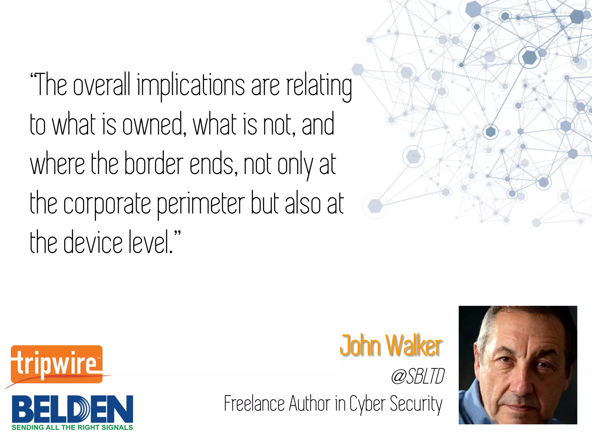 “The overall implications are relating
to what is owned, what is not, and
where the border ends, not only at
the corporate perimeter but also at
the device level.”
John Walker
@SBLTD
Freelance Author in Cyber Security
 