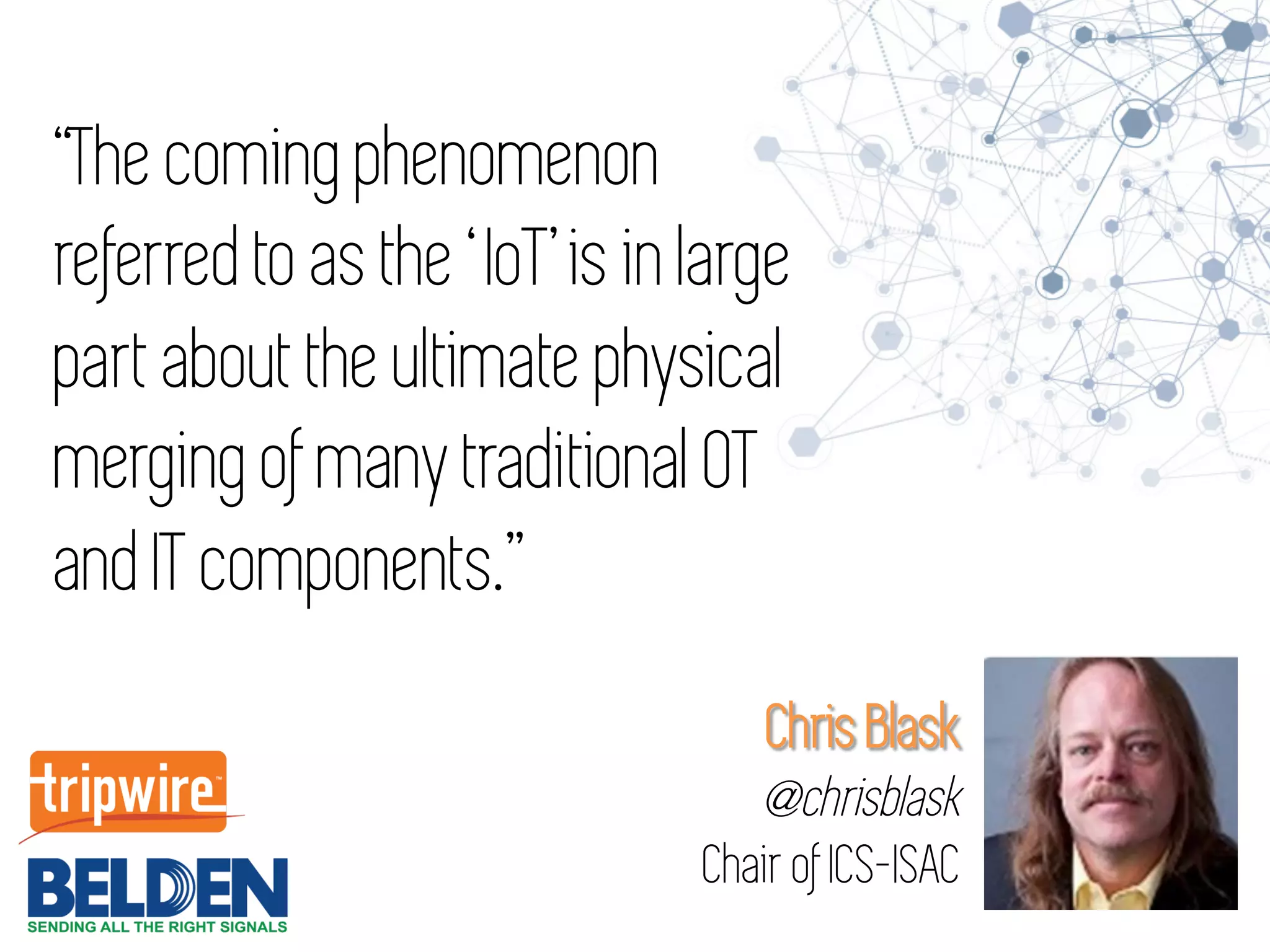 “The coming phenomenon
referred to as the ‘ IoT’ is in large
part about the ultimate physical
merging of many traditional OT
and IT components.”
Chris Blask
@chrisblask
Chair of ICS-ISAC
 