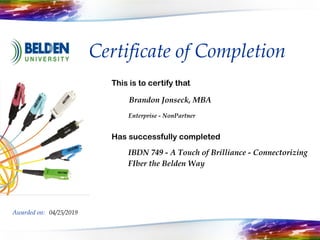 Certificate of Completion
This is to certify that
i
Has successfully completed
t
Awarded on:
Brandon Jonseck, MBA
IBDN 749 - A Touch of Brilliance - Connectorizing
FIber the Belden Way
04/25/2019
Enterprise - NonPartner
 