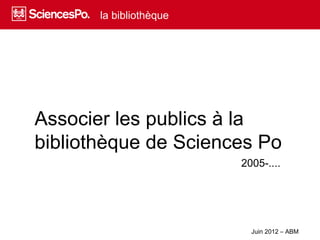 la bibliothèque




Associer les publics à la
bibliothèque de Sciences Po
                         2005-....




                           Juin 2012 – ABM
 