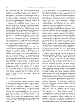ARTICLE IN PRESS
562                                 S. Beldona et al. / Tourism Management 26 (2005) 561–570


and retailing (Carlsen, 1996). This is compounded by the              In the online context, the most compelling motivation
absence of a meaningful taxonomy in literature that can            became the convenience to shop 24/7 from the luxury of
delineate key characteristics between travel products. At          one’s home (Swaminthan, Lepkowska-White, & Rao,
a broad level, travel products can be classiﬁed based on           1999). In the travel context, where many components
complexity. Flights, accommodation, and car rentals                may make up for the travel experience, this combination
can be categorized as products of low complexity,                  of convenience, immediacy and rich information is
whereas land-based vacations, cruises and tours can be             highly effective. For example, websites like Travelocity
considered products of high complexity.                            and Expedia provide aggregated services such as ﬂights,
   Economics of information theory (Nelson, 1970;                  accommodations, and car rentals that are aimed at
Darby & Karni, 1973) categorized products into search,             being a one-stop-shop built around convenience.
experience and credence types based on how consumers                  The travel decision-making process is a complex
evaluate them. Products with search qualities can be               multi-stage process layered along a hierarchical set of
fully evaluated prior to purchase, whereas experience-             activities (Fesenmaier & Jeng, 2000). Here too, conve-
based products must be ﬁrst purchased and consumed                 nience can serve as a key driver of the travel planning
before the consumer is able to evaluate. Darby and                 process. On the Internet, consumers can self-build a
Karni (1973) extended this to include credence goods               combination of various complementary travel products
which consumers can never fully evaluate even after                with relatively less difﬁculty when compared to the
purchase and consumption. Zeithaml (1981) integrated               traditional context. However, the Internet can add to
this categorization to marketing, and posited that                 the complexity of the process too because of the
services exhibit more experience and credence qualities            plethora of sources needed to coordinate and piece
due to their unique characteristics namely intangibility,          together this process. For example accommodations can
non-standardization and inseparability.                            be bought from accommodation sites, intermediaries,
   Bringing the realm of travel products within this               airlines, discounts, and even destination sites. Of course,
categorization provides cues on the nature of search and           the level of detail provided by each of these websites
purchase in the online medium. On the Internet, travel             varies based on what the core and secondary offerings
suppliers can provide greater detail on features of                are.
products using a wide array of tools. Depending on                    Website characteristics and purchase intentions are
the type of product, these may be comparison charts,               better explained under the framework of the Technology
virtual tours, video and graphics in video as well as still        Adoption Model (Davis, 1989; Davis, Bagozzi, &
image formats. Flights, accommodations and car rentals             Warshaw, 1989). Lee, Park, and Ahn (2001) expanded
are standardized services that can be placed within the            on the original TAM model and introduced an e-Com
easier to evaluate context as there are more known                 adoption model that included perceived ease of use,
parameters of tangibility (Zeithaml, 1981; Mittal, 1999).          perceived usefulness, perceived risk with products/
In contrast, complex travel products such as cruises,              services, and perceived risk in the context of online
land-based vacations, tours, activities and attractions            transaction. An easy to use travel website would imply
can be arguably placed in the difﬁcult to evaluate                 aspects such as navigability, efﬁciency, consistency and
context. Prior research also indicates a linear relation-          compatibility (Morrison, Taylor, Morrison, & Morri-
ship between perceived risk in a service and the                   son, 1999). Another aspect of the website that relates to
extent of detail of search in services (Murray &                   perceived ease of use is the information, features and
Schlacter, 1990).                                                  functionality available on the site. This is especially the
                                                                   case with complex products such as tours, packages and
2.2. Consumer motivations to shop                                  cruises, where consumers seek exhaustive information
                                                                   before making the purchase decision. Online service
   At a fundamental level, consumer motivation to shop             encounter satisfaction was higher when information
is best explained by motivation theory, which contends             content at the web site was deeper (Shankar, Smith, &
that cognitive or affective motives seek individual                Rangaswamy, 2000).
gratiﬁcation and satisfaction (McGuire, 1974). Several                Research on efﬁcacy of websites is extensive, with
studies have evaluated consumer motivations to shop                many works aimed at evaluating a diverse range of
across a range of contexts such as malls, mail order               providers in the hospitality industry (Kasavana, 1997,
catalogs, and supermarkets (Bellenger & Kargaonkar,                2001; Morrison et al., 1999). However, speciﬁcs of
1980; Gehrt & Shim, 1998; Darden & Ashton, 1974/                   website effectiveness such as technical performance are
1975). Shopping motivations in the generic grocery                 outside the context of this study. This study is structured
context can be distilled into shopping contexts namely             around an intermediate meeting ground that has
overall savings, convenience, information seeking, social          consumer motivations and website characteristics at
interaction, and shopping experience (Rohm & Swami-                two ends of the continuum. While on one hand, it deals
nathan, 2004).                                                     with underlying motivations, it also matches these with
 