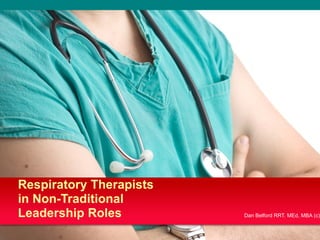 11
Respiratory Therapists
in Non-Traditional
Leadership Roles Dan Belford RRT. MEd, MBA (c)
 