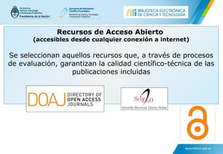Recursos de Acceso Abierto
(accesibles desde cualquier conexión a internet)
Se seleccionan aquellos recursos que, a través de procesos
de evaluación, garantizan la calidad científico-técnica de las
publicaciones incluidas
 