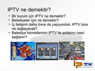 IPTV ne demektir? Bir kurum için IPTV ne demektir? Belediyeler için ne demektir? İç iletişimi daha önce de yapıyorduk, IPTV bize ne sağlayacak? Belediye hizmetlerinin IPTV ile anlatımı nasıl sağlanır? 