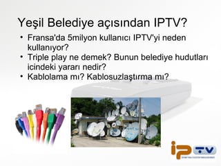 Yeşil Belediye açısından IPTV? Fransa'da 5milyon kullanıcı IPTV'yi neden kullanıyor? Triple play ne demek? Bunun belediye hudutları icindeki yararı nedir? Kablolama mı? Kablosuzlaştırma mı? 