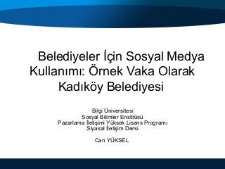      Belediyeler İçin Sosyal Medya 
Kullanımı: Örnek Vaka Olarak
Kadıköy Belediyesi 
Bilgi Üniversitesi
Sosyal Bilimler Enstitüsü
Pazarlama İletişimi Yüksek Lisans Programı
Siyasal İletişim Dersi
Can YÜKSEL 
 