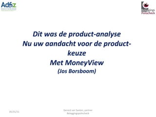 Dit was de product-analyse Nu uw aandacht voor de product-keuze Met MoneyView (Jos Borsboom) 05/31/11 Gerard van Santen, partner Beleggingspolischeck 