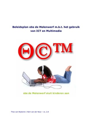 Beleidsplan ictm - obs de Molenwerf 2008-2012
versie 2.8 - februari 2008

Beleidsplan obs de Molenwerf m.b.t. het gebruik
van ICT en Multimedia

Theo van Bijsteren / Bert van der Neut – vs. 2.8

1

 