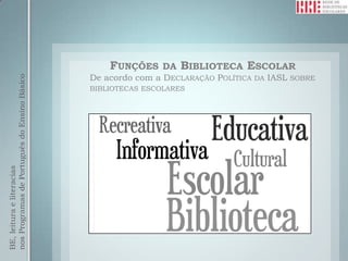 FUNÇÕES     DA   BIBLIOTECA ESCOLAR
                                              De acordo com a DECLARAÇÃO POLÍTICA DA IASL SOBRE
nos Programas de Português do Ensino Básico




                                              BIBLIOTECAS ESCOLARES
BE, leitura e literacias
 