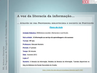 A voz da literacia da informação…
nos Programas de Português do Ensino Básico




                                              … ATRAVÉS DE UMA PROFESSORA BIBLIOTECÁRIA E DOCENTE DE PORTUGUÊS
BE, leitura e literacias




                                                                   http://www.rbe.min-edu.pt/si/pubjson/downAct.jsp?i=1907
 