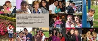 Belela,
Siempre has sido una mujer fuerte y llena de alegría! Aún en momentos
difíciles has sacado el valor para seguir adelante, dándonos a todos el
ejemplo de tu gran tenacidad.
Hoy nos reunimos todos en torno a ti, para celebrar tu vida, tu dedicación
y para darte las gracias por mantener la unión de esta familia.
En nombre de mi Papá, mío y de Emma, quiero darte las gracias por tu
inmenso amor. Eres una mujer de admirar.
Te queremos mucho!
Camila, Yussep y Emma	
 