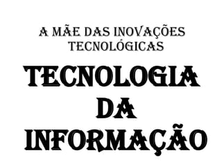 A mãe das inovações
    tecnológicas

Tecnologia
     da
Informação
 