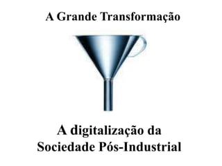 A Grande Transformação




   A digitalização da
Sociedade Pós-Industrial
 
