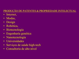 PRODUÇÃO DE PATENTES & PROPRIEDADE INTELECTUAL
•   Internet,
•   Modas,
•   Design
•   Robótica,
•   Biotecnologia
•   Engenharia genética
•   Nanotecnologia
•   Universidades
•   Serviços de saúde high-tech
•   Consultoria de alto nível
 