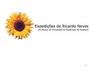 Expedições de Ricardo Neves
 em Busca de Inovações & Mudanças de Ruptura




                                         6
 