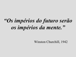 “Os impérios do futuro serão
  os impérios da mente.”

            Winston Churchill, 1942
 