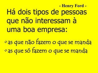 - Henry Ford -
Há dois tipos de pessoas
que não interessam à
uma boa empresa:
• as que não fazem o que se manda
• as que só fazem o que se manda
 