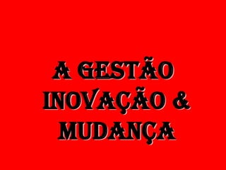 A gestão
INOVAÇÃO &
  MUDANÇA
 