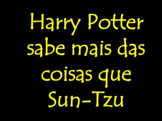 Harry Potter
sabe mais das
  coisas que
   Sun-Tzu
 