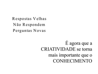 R espostas V elhas
N ão R espondem
P erguntas N ovas


                          É agora que a
               CRIATIVIDADE se torna
                  mais importante que o
                   CONHECIMENTO
 
