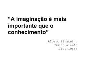 “A imaginação é mais
importante que o
conhecimento”
             Albert Einstein,
                 Físico alemão
                   (1879-1955)
 