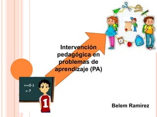 Belem Ramírez
Intervención
pedagógica en
problemas de
aprendizaje (PA)
 