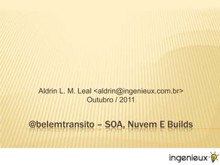 @belemtransito – SOA, Nuvem E Builds Aldrin L. M. Leal <aldrin@ingenieux.com.br>Outubro / 2011 
