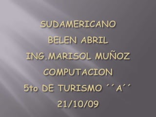 SUDAMERICANOBELEN ABRILING.MARISOL MUÑOZCOMPUTACION5to DE TURISMO ´´A´´21/10/09 