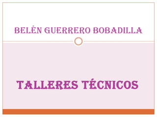 TALLERES TÉCNICOS
belén guerrero Bobadilla
 