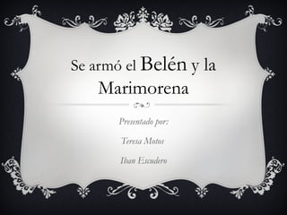 Se armó el Belén y la 
Marimorena 
Presentado por: 
Teresa Motos 
Iban Escudero 
 