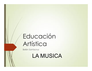 Educación
Artística
Belén Santacruz
LA MUSICA
 