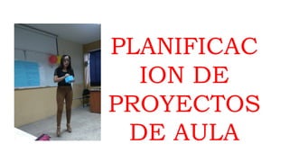 PLANIFICAC
ION DE
PROYECTOS
DE AULA
 