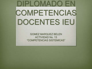 DIPLOMADO EN
COMPETENCIAS
DOCENTES IEU
    GOMEZ MARQUEZ BELEN
       ACTIVIDAD No. 13
  “COMPETENCIAS SISTEMICAS”
 