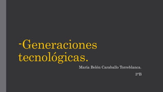 -Generaciones 
tecnológicas. 
María Belén Caraballo Torreblanca. 
3°B 
 