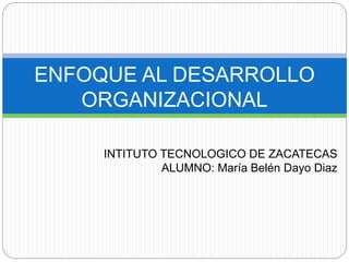 ENFOQUE AL DESARROLLO
ORGANIZACIONAL
INTITUTO TECNOLOGICO DE ZACATECAS
ALUMNO: María Belén Dayo Diaz
 