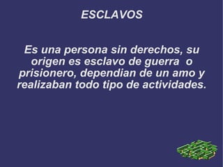 ESCLAVOS Es una persona sin derechos, su origen es esclavo de guerra  o prisionero, dependian de un amo y realizaban todo tipo de actividades. 