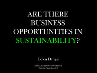 ARE THERE
BUSINESS
OPPORTUNITIES IN
SUSTAINABILITY?
Belén Derqui
ADDMARK International Conference
Valencia, November 2015
 