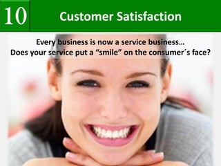 Customer Satisfaction10
Every business is now a service business…
Does your service put a “smile” on the consumer´s face?
 