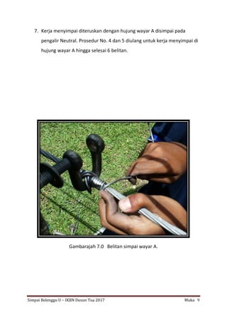 Simpai Belenggu U – IKBN Dusun Tua 2017 Muka 9
7. Kerja menyimpai diteruskan dengan hujung wayar A disimpai pada
pengalir Neutral. Prosedur No. 4 dan 5 diulang untuk kerja menyimpai di
hujung wayar A hingga selesai 6 belitan.
Gambarajah 7.0 Belitan simpai wayar A.
 