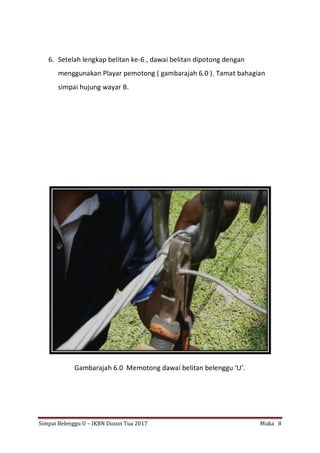 Simpai Belenggu U – IKBN Dusun Tua 2017 Muka 8
6. Setelah lengkap belitan ke-6 , dawai belitan dipotong dengan
menggunakan Playar pemotong ( gambarajah 6.0 ). Tamat bahagian
simpai hujung wayar B.
Gambarajah 6.0 Memotong dawai belitan belenggu ‘U’.
 