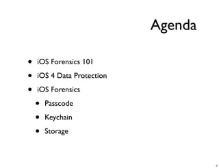 Agenda

•   iOS Forensics 101

•   iOS 4 Data Protection

•   iOS Forensics

    •   Passcode

    •   Keychain

    •   Storage



                                     2
 