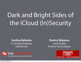 Dark and Bright Sides of
              the iCloud (In)Security

                      Andrey Belenko        Dmitry Sklyarov
                    Sr. Security Engineer       Lead Analyst
                         viaForensics       Positive Technologies




Tuesday, 20 November 12                                             1
 