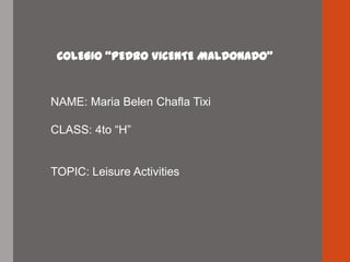 COLEGIO “PEDRO VICENTE MALDONADO”
NAME: Maria Belen Chafla Tixi
CLASS: 4to “H”
TOPIC: Leisure Activities
 