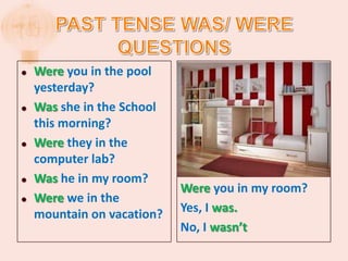   Were you in the pool
    yesterday?
   Was she in the School
    this morning?
   Were they in the
    computer lab?
   Was he in my room?
                            Were you in my room?
   Were we in the
    mountain on vacation?   Yes, I was.
                            No, I wasn’t
 