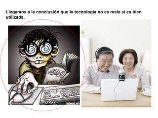 Llegamos a la conclusión que la tecnología no es mala si es bien utilizada. 