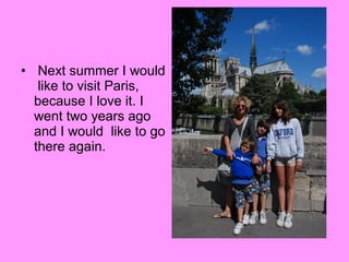• Next summer I would
like to visit Paris,
because I love it. I
went two years ago
and I would like to go
there again.

 