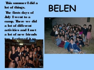 T summer I did a
his
lot of things.
T firsts days of
he
J I went to a
uly
camp. T
here we did
a lot of different
activities and I met
a lot of new friends
too, I enjoyed it so
much.

BELEN

 